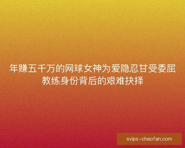 年赚五千万的网球女神为爱隐忍甘受委屈教练身份背后的艰难抉择
