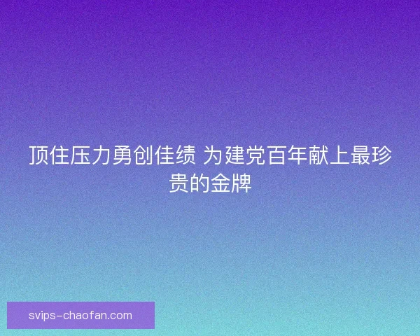 顶住压力勇创佳绩 为建党百年献上最珍贵的金牌