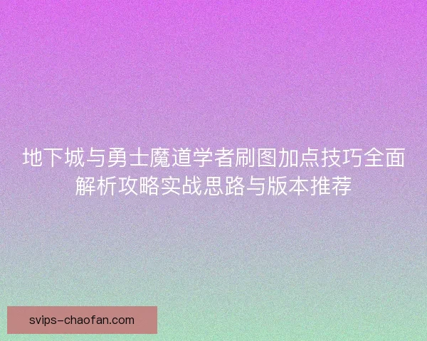 地下城与勇士魔道学者刷图加点技巧全面解析攻略实战思路与版本推荐